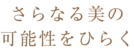 さらなる美の可能性をひらく