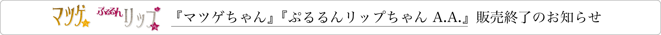マツゲちゃん、ぷるるんリップちゃん A.A.販売終了のお知らせ